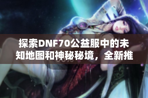 探索DNF70公益服中的未知地图和神秘秘境，全新推荐！