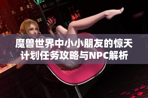 魔兽世界中小小朋友的惊天计划任务攻略与NPC解析