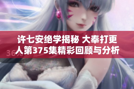 许七安绝学揭秘 大奉打更人第375集精彩回顾与分析