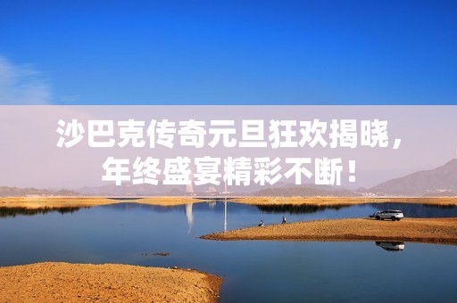 沙巴克传奇元旦狂欢揭晓，年终盛宴精彩不断！