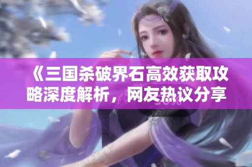 《三国杀破界石高效获取攻略深度解析，网友热议分享经验》