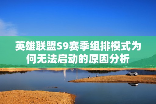 英雄联盟S9赛季组排模式为何无法启动的原因分析
