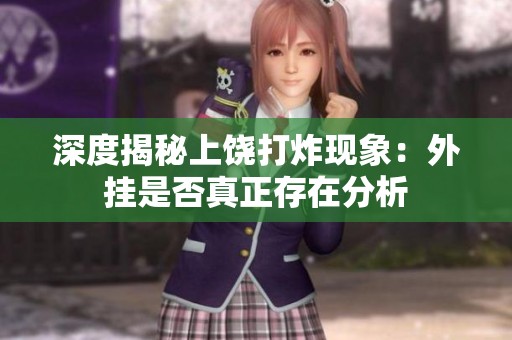 深度揭秘上饶打炸现象：外挂是否真正存在分析