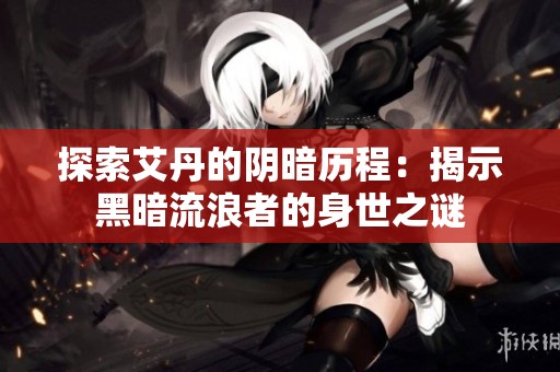 探索艾丹的阴暗历程：揭示黑暗流浪者的身世之谜