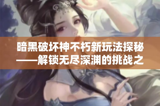暗黑破坏神不朽新玩法探秘——解锁无尽深渊的挑战之旅