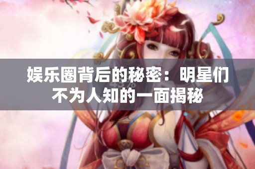 娱乐圈背后的秘密：明星们不为人知的一面揭秘