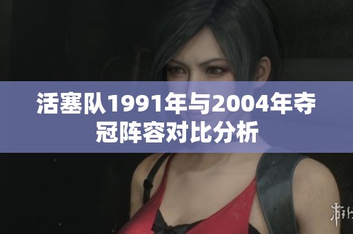 活塞队1991年与2004年夺冠阵容对比分析