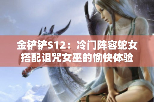 金铲铲S12：冷门阵容蛇女搭配诅咒女巫的愉快体验