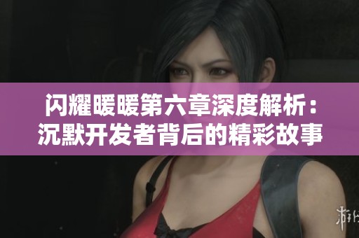 闪耀暖暖第六章深度解析：沉默开发者背后的精彩故事