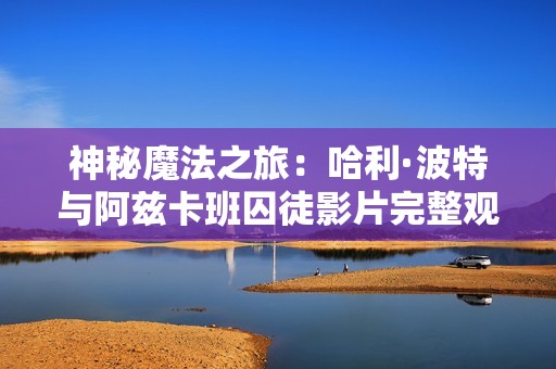 神秘魔法之旅：哈利·波特与阿兹卡班囚徒影片完整观看体验