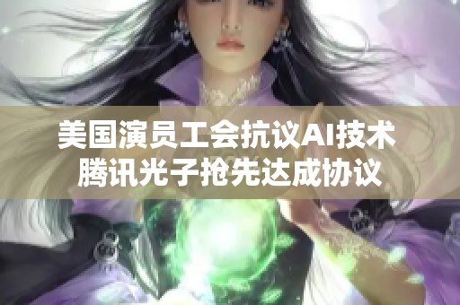 美国演员工会抗议AI技术 腾讯光子抢先达成协议