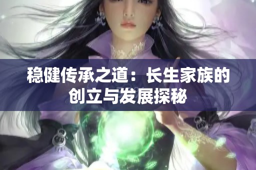稳健传承之道：长生家族的创立与发展探秘
