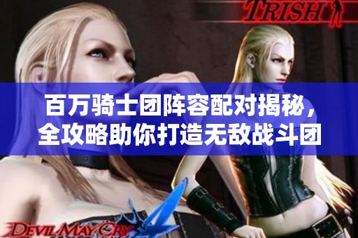 百万骑士团阵容配对揭秘，全攻略助你打造无敌战斗团队!