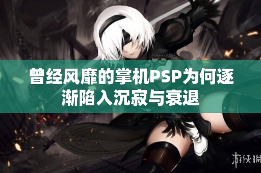 曾经风靡的掌机PSP为何逐渐陷入沉寂与衰退