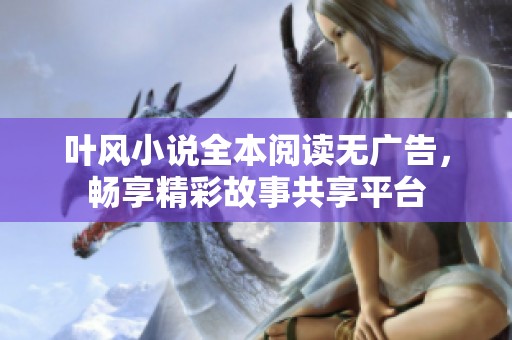 叶风小说全本阅读无广告，畅享精彩故事共享平台