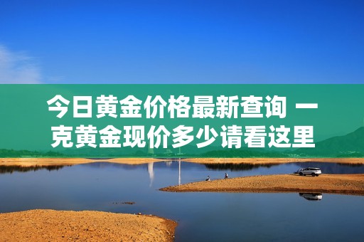 今日黄金价格最新查询 一克黄金现价多少请看这里