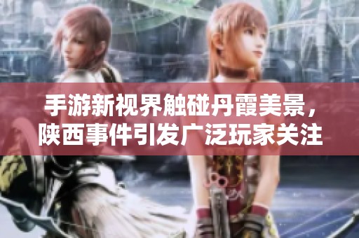手游新视界触碰丹霞美景，陕西事件引发广泛玩家关注与反思