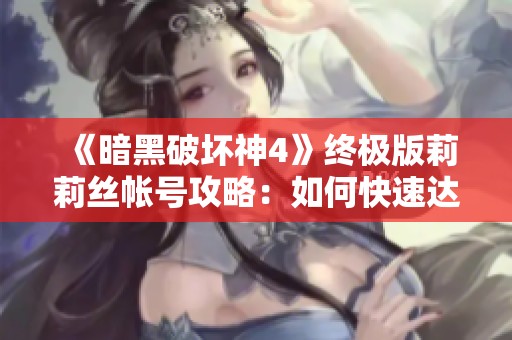 《暗黑破坏神4》终极版莉莉丝帐号攻略：如何快速达到100级