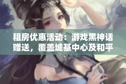 租房优惠活动：游戏黑神话赠送，覆盖城基中心及和平路等热门地段