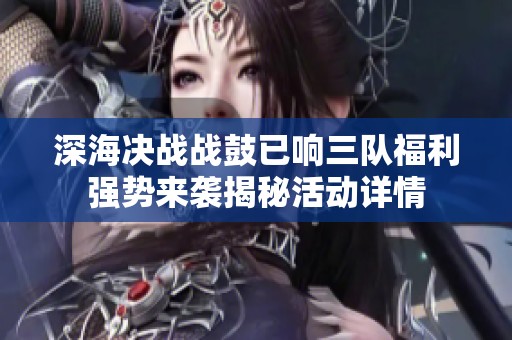 深海决战战鼓已响三队福利强势来袭揭秘活动详情