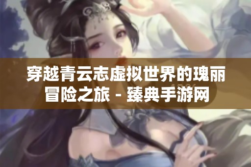 穿越青云志虚拟世界的瑰丽冒险之旅 - 臻典手游网