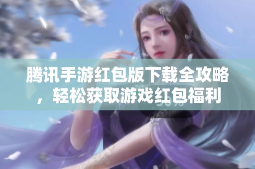 腾讯手游红包版下载全攻略，轻松获取游戏红包福利