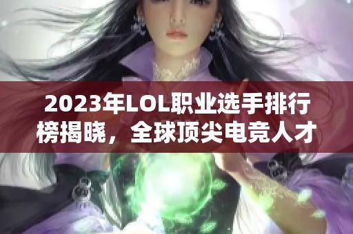 2023年LOL职业选手排行榜揭晓，全球顶尖电竞人才一览