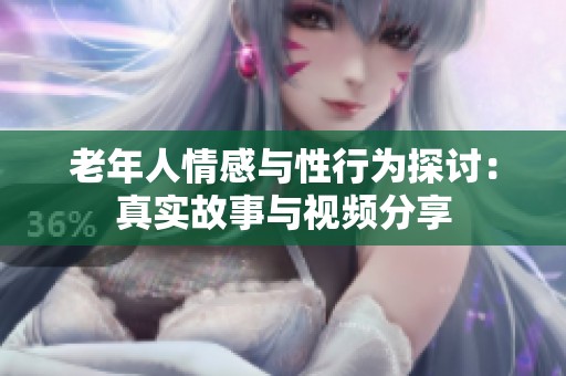 老年人情感与性行为探讨：真实故事与视频分享