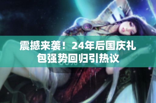 震撼来袭！24年后国庆礼包强势回归引热议
