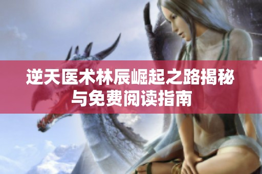 逆天医术林辰崛起之路揭秘与免费阅读指南