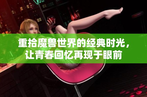 重拾魔兽世界的经典时光，让青春回忆再现于眼前