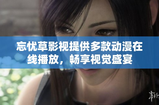忘忧草影视提供多款动漫在线播放，畅享视觉盛宴