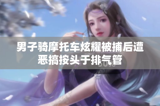 男子骑摩托车炫耀被捕后遭恶搞按头于排气管