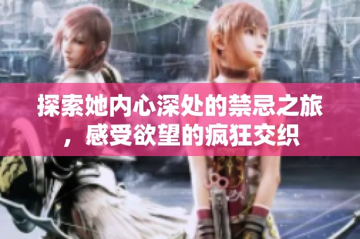 探索她内心深处的禁忌之旅，感受欲望的疯狂交织