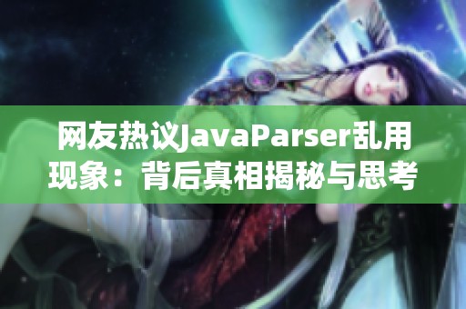 网友热议JavaParser乱用现象：背后真相揭秘与思考