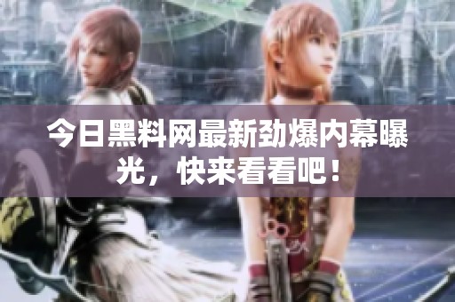 今日黑料网最新劲爆内幕曝光，快来看看吧！