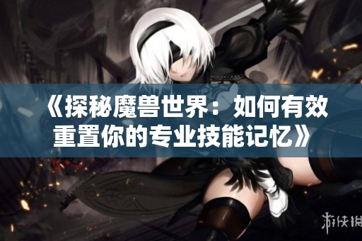 《探秘魔兽世界：如何有效重置你的专业技能记忆》
