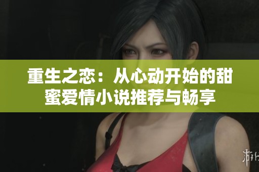 重生之恋：从心动开始的甜蜜爱情小说推荐与畅享