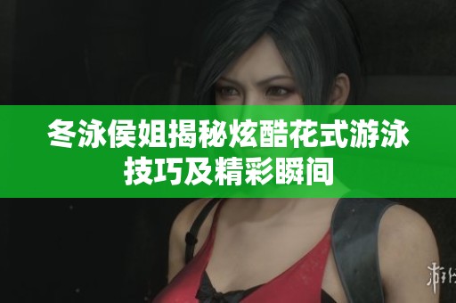 冬泳侯姐揭秘炫酷花式游泳技巧及精彩瞬间