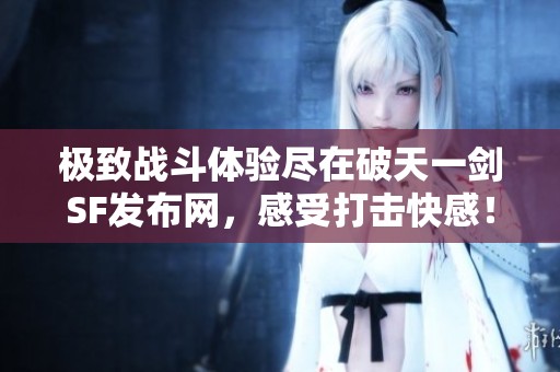 极致战斗体验尽在破天一剑SF发布网，感受打击快感！