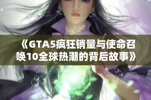 《GTA5疯狂销量与使命召唤10全球热潮的背后故事》