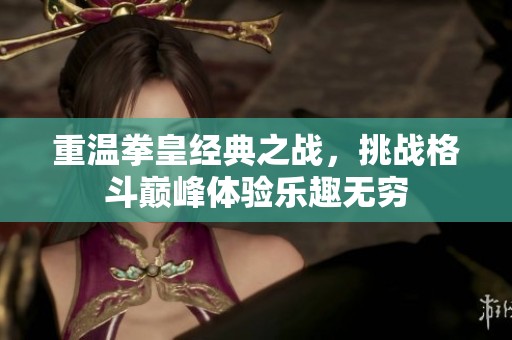 重温拳皇经典之战，挑战格斗巅峰体验乐趣无穷