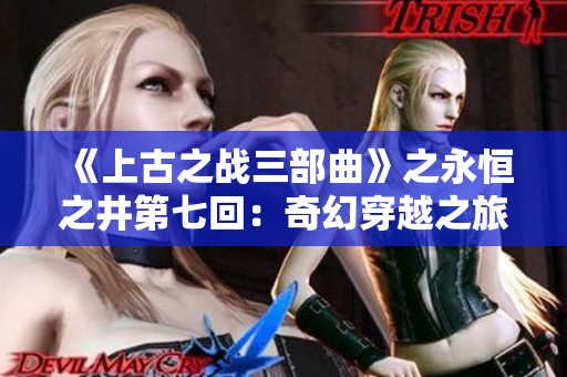 《上古之战三部曲》之永恒之井第七回：奇幻穿越之旅揭秘