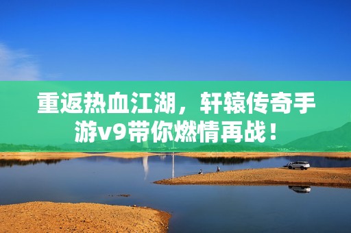 重返热血江湖，轩辕传奇手游v9带你燃情再战！