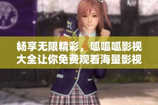 畅享无限精彩，呱呱呱影视大全让你免费观看海量影视作品