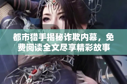 都市猎手揭秘诈欺内幕，免费阅读全文尽享精彩故事