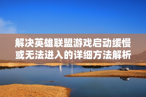 解决英雄联盟游戏启动缓慢或无法进入的详细方法解析
