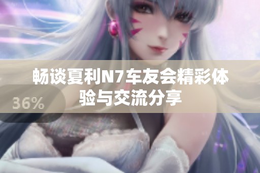 畅谈夏利N7车友会精彩体验与交流分享