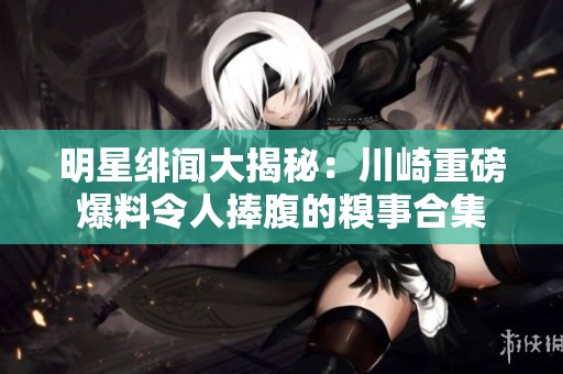 明星绯闻大揭秘：川崎重磅爆料令人捧腹的糗事合集