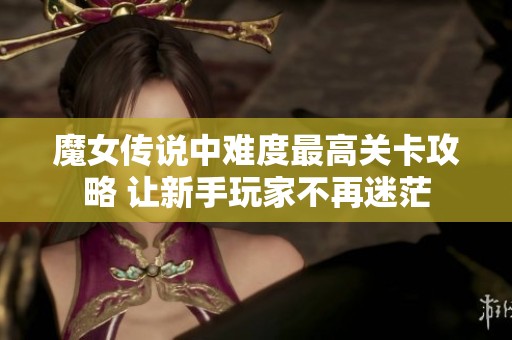 魔女传说中难度最高关卡攻略 让新手玩家不再迷茫